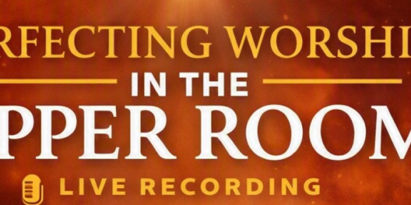 Perfecting Worship In the Upper Room 